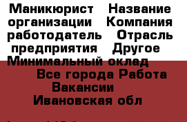 Маникюрист › Название организации ­ Компания-работодатель › Отрасль предприятия ­ Другое › Минимальный оклад ­ 25 000 - Все города Работа » Вакансии   . Ивановская обл.